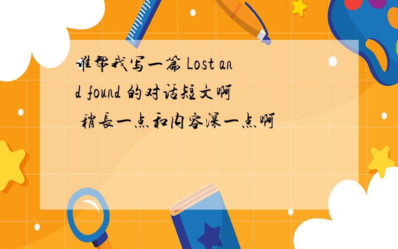 谁帮我写一篇 Lost and found 的对话短文啊 稍长一点和内容深一点啊