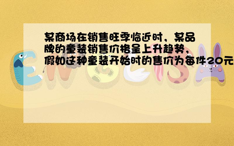 某商场在销售旺季临近时，某品牌的童装销售价格呈上升趋势，假如这种童装开始时的售价为每件20元，并且每周（7天）涨价2元，