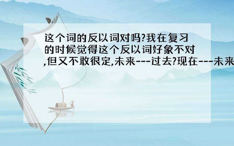 这个词的反以词对吗?我在复习的时候觉得这个反以词好象不对,但又不敢很定,未来---过去?现在---未来?