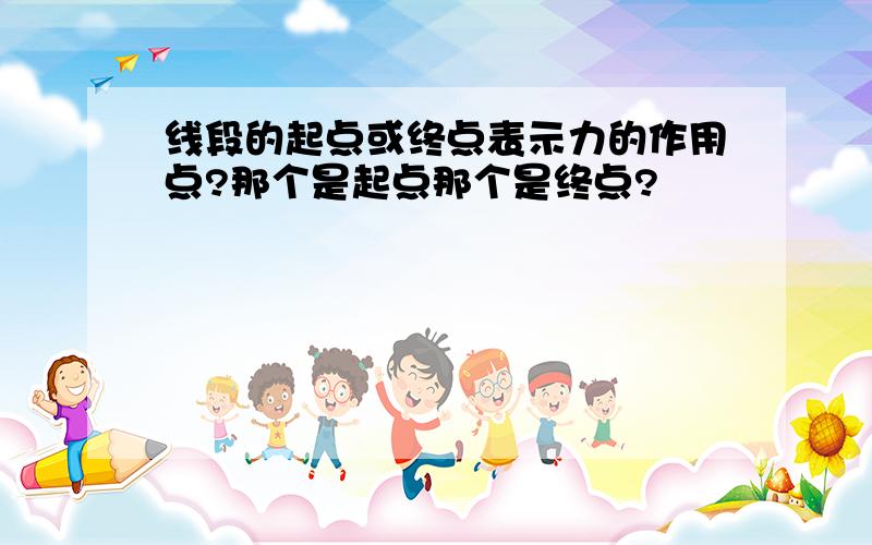 线段的起点或终点表示力的作用点?那个是起点那个是终点?