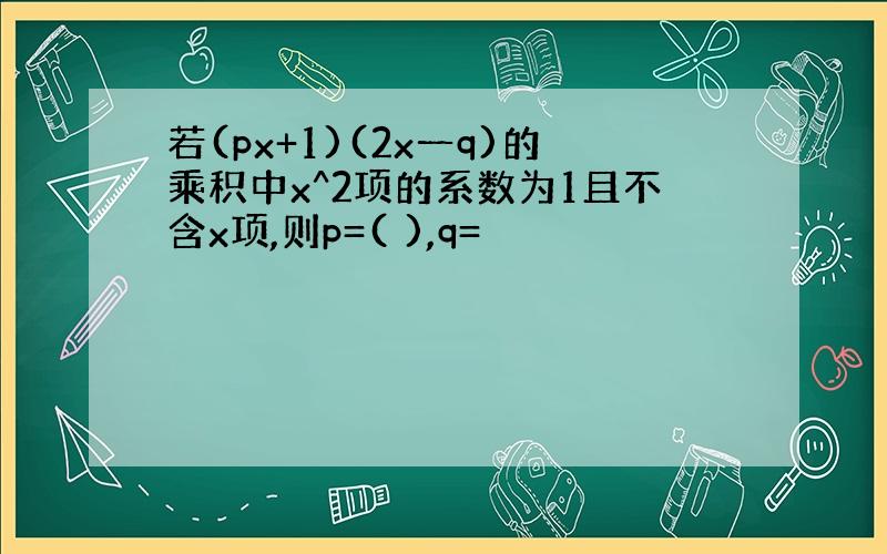 若(px+1)(2x一q)的乘积中x^2项的系数为1且不含x项,则p=( ),q=