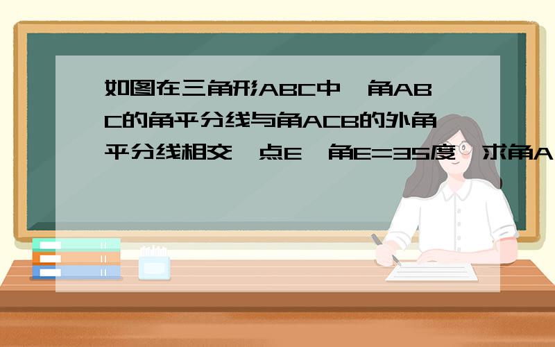 如图在三角形ABC中,角ABC的角平分线与角ACB的外角平分线相交於点E,角E=35度,求角A