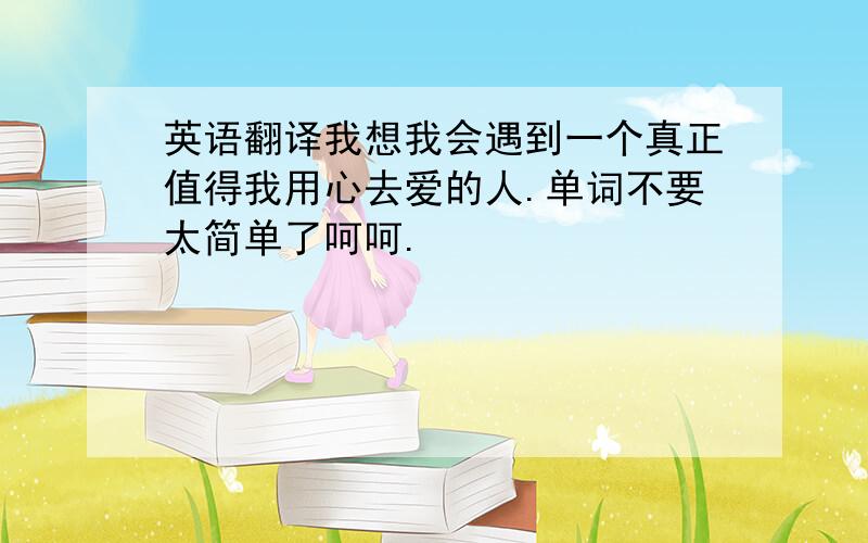 英语翻译我想我会遇到一个真正值得我用心去爱的人.单词不要太简单了呵呵.