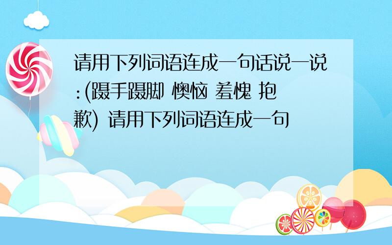 请用下列词语连成一句话说一说:(蹑手蹑脚 懊恼 羞愧 抱歉) 请用下列词语连成一句