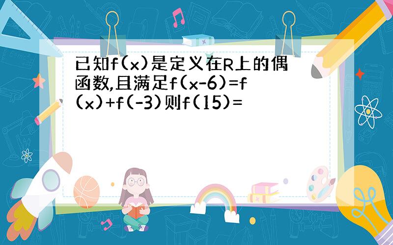 已知f(x)是定义在R上的偶函数,且满足f(x-6)=f(x)+f(-3)则f(15)=