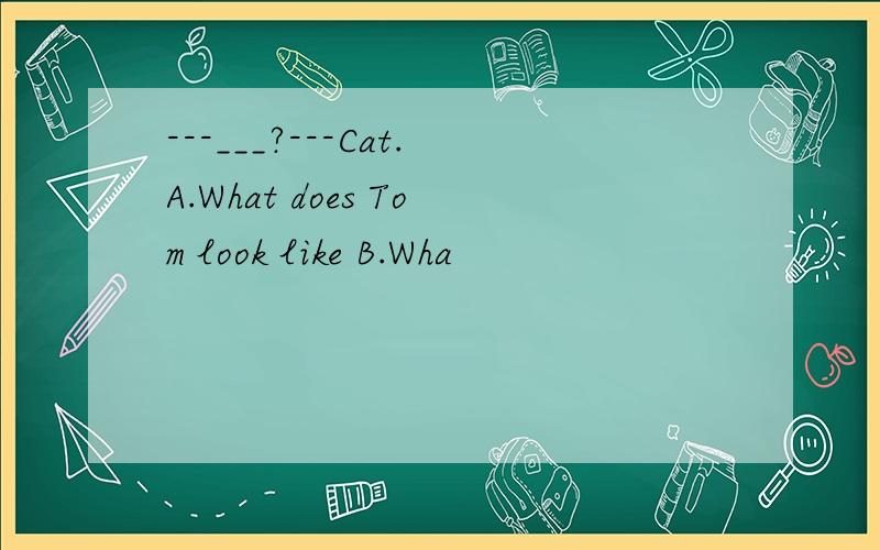 ---___?---Cat.A.What does Tom look like B.Wha