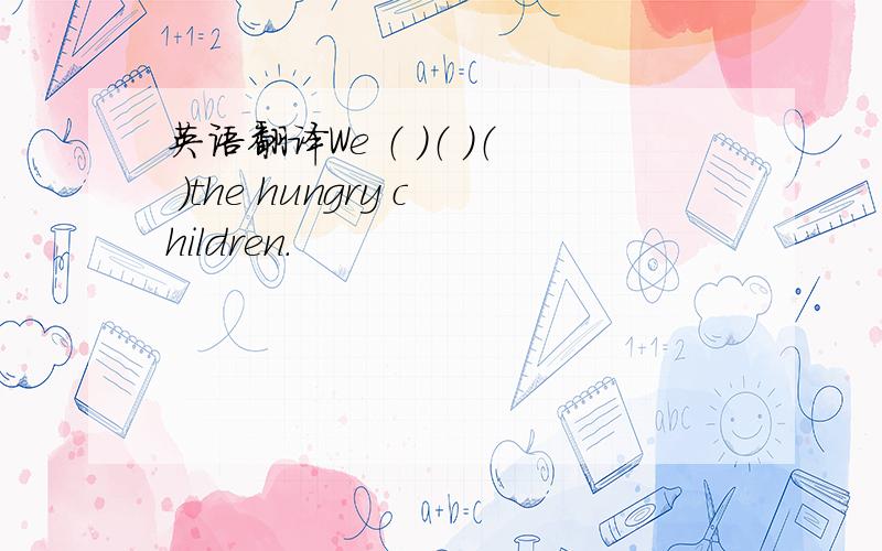 英语翻译We （ ）（ ）（ ）the hungry children.