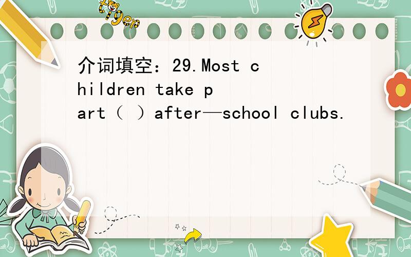 介词填空：29.Most children take part（ ）after—school clubs.