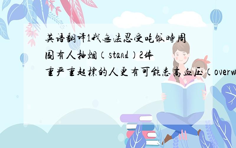 英语翻译1我无法忍受吃饭时周围有人抽烟（stand）2体重严重超标的人更有可能患高血压（overweight,suffe