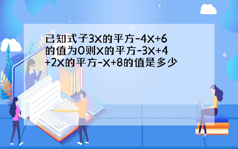 已知式子3X的平方-4X+6的值为0则X的平方-3X+4+2X的平方-X+8的值是多少