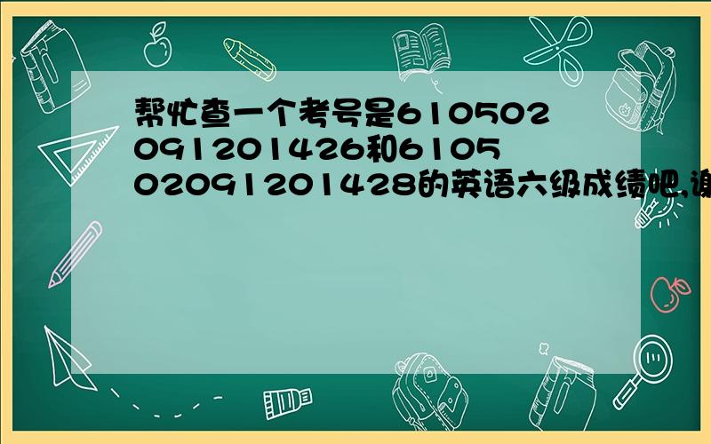 帮忙查一个考号是610502091201426和610502091201428的英语六级成绩吧,谢谢了