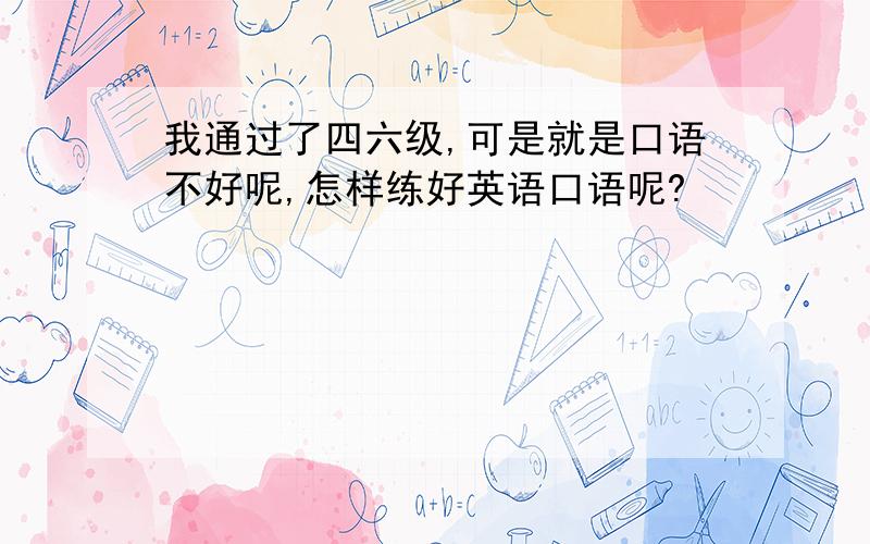 我通过了四六级,可是就是口语不好呢,怎样练好英语口语呢?