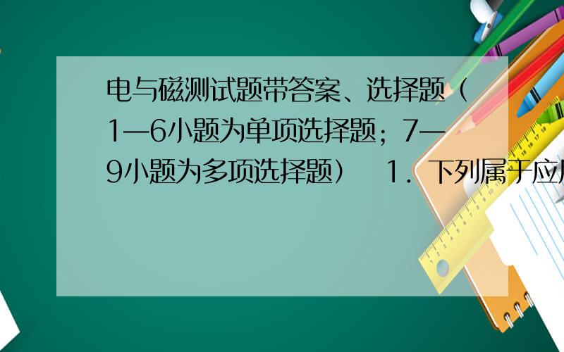 电与磁测试题带答案、选择题（1—6小题为单项选择题；7—9小题为多项选择题） 1．下列属于应用电磁感应现象的是