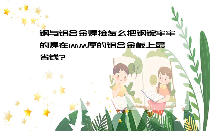 钢与铝合金焊接怎么把钢锭牢牢的焊在1MM厚的铝合金板上最省钱?