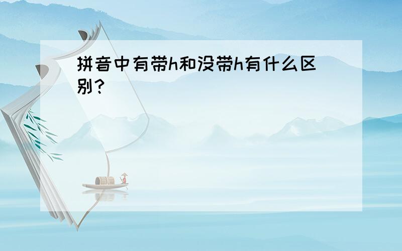 拼音中有带h和没带h有什么区别?