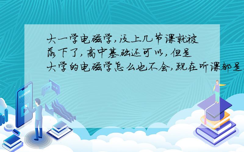 大一学电磁学,没上几节课就被落下了,高中基础还可以,但是大学的电磁学怎么也不会,现在听课都是要听不懂的节奏,求问大学电磁