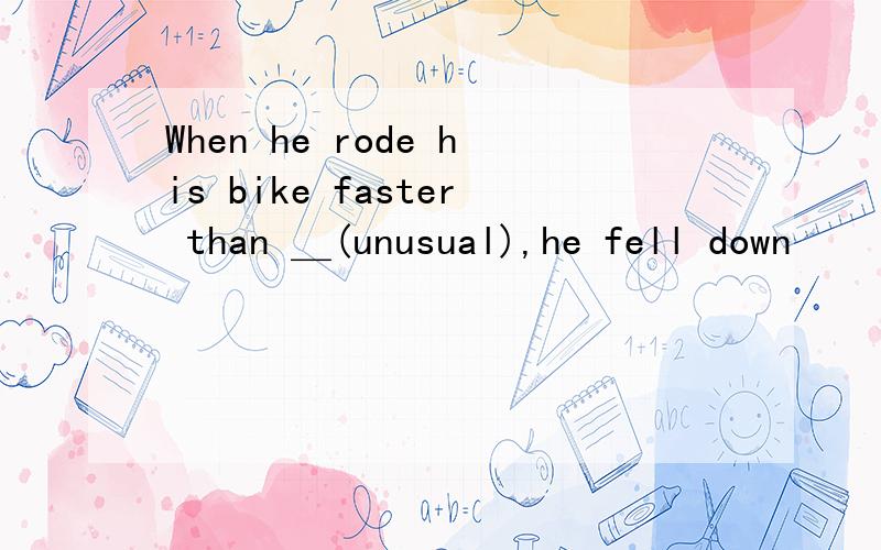 When he rode his bike faster than ＿(unusual),he fell down