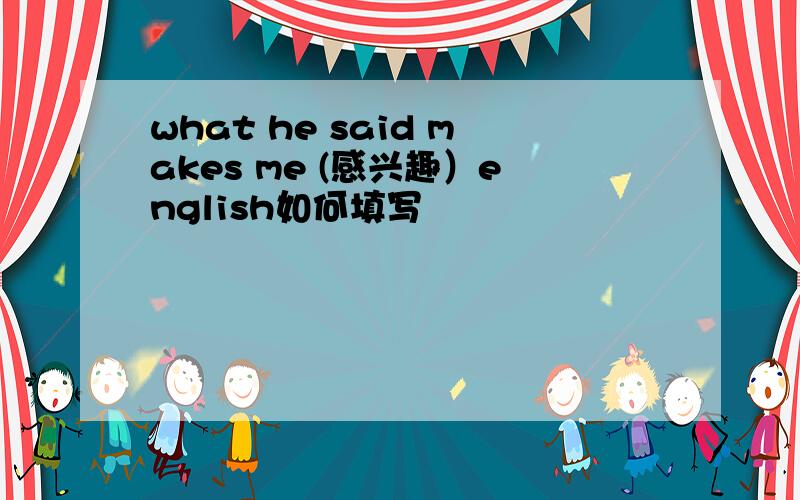 what he said makes me (感兴趣）english如何填写