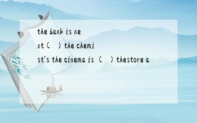 the bank is next( )the chemist's the cinema is ( )thestore a