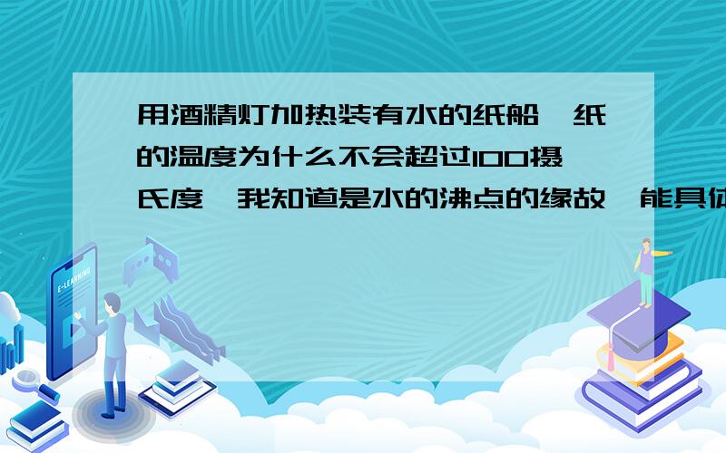 用酒精灯加热装有水的纸船,纸的温度为什么不会超过100摄氏度,我知道是水的沸点的缘故,能具体点么