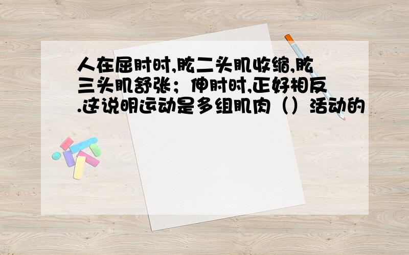 人在屈肘时,肱二头肌收缩,肱三头肌舒张；伸肘时,正好相反.这说明运动是多组肌肉（）活动的