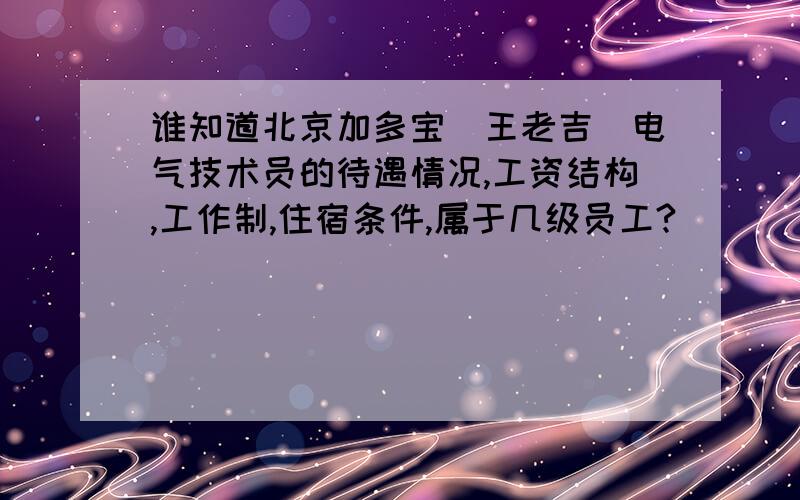 谁知道北京加多宝（王老吉）电气技术员的待遇情况,工资结构,工作制,住宿条件,属于几级员工?