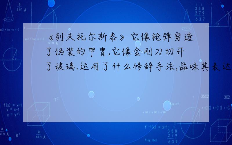 《列夫托尔斯泰》它像枪弹穿透了伪装的甲胄,它像金刚刀切开了玻璃.运用了什么修辞手法,品味其表达效果