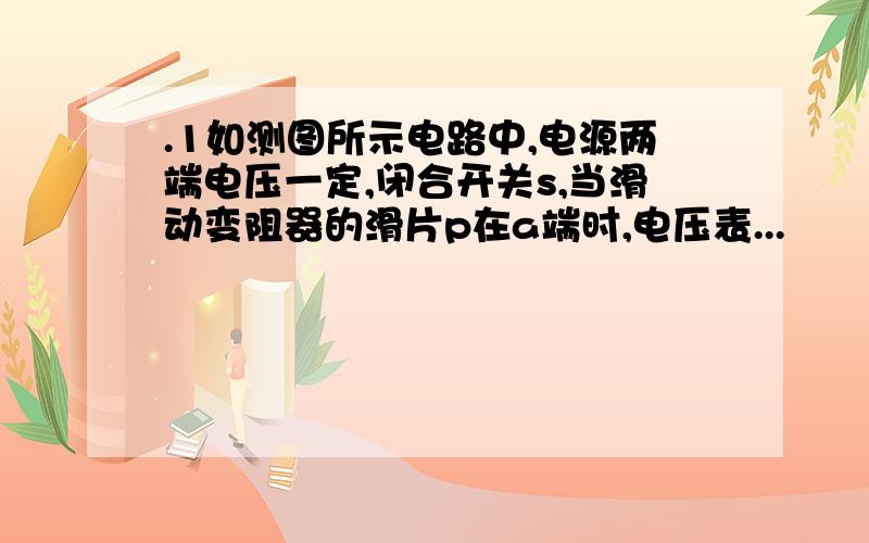 .1如测图所示电路中,电源两端电压一定,闭合开关s,当滑动变阻器的滑片p在a端时,电压表...