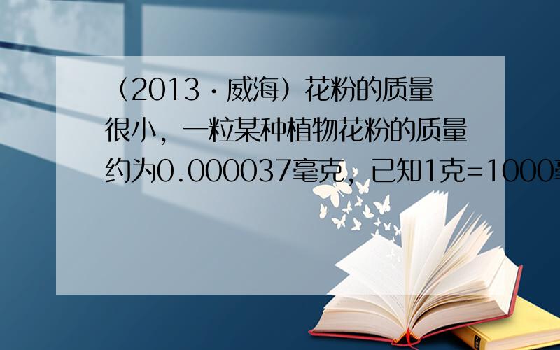 （2013•威海）花粉的质量很小，一粒某种植物花粉的质量约为0.000037毫克，已知1克=1000毫克，那么0.000