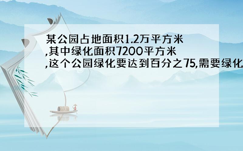 某公园占地面积1.2万平方米,其中绿化面积7200平方米,这个公园绿化要达到百分之75,需要绿化