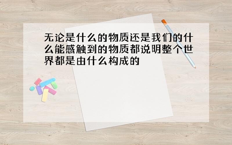 无论是什么的物质还是我们的什么能感触到的物质都说明整个世界都是由什么构成的