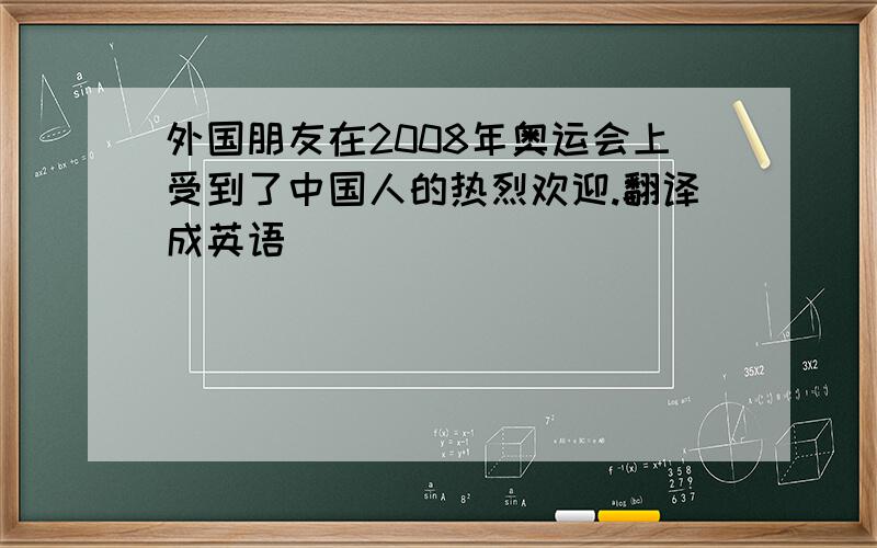 外国朋友在2008年奥运会上受到了中国人的热烈欢迎.翻译成英语