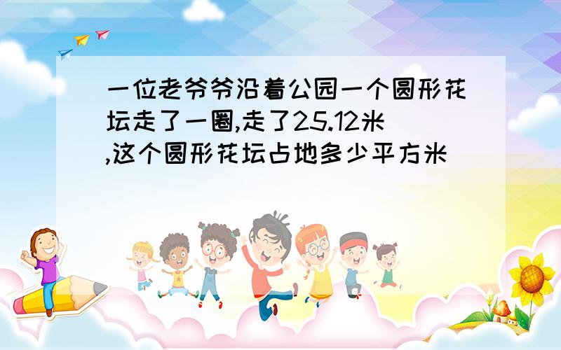 一位老爷爷沿着公园一个圆形花坛走了一圈,走了25.12米,这个圆形花坛占地多少平方米