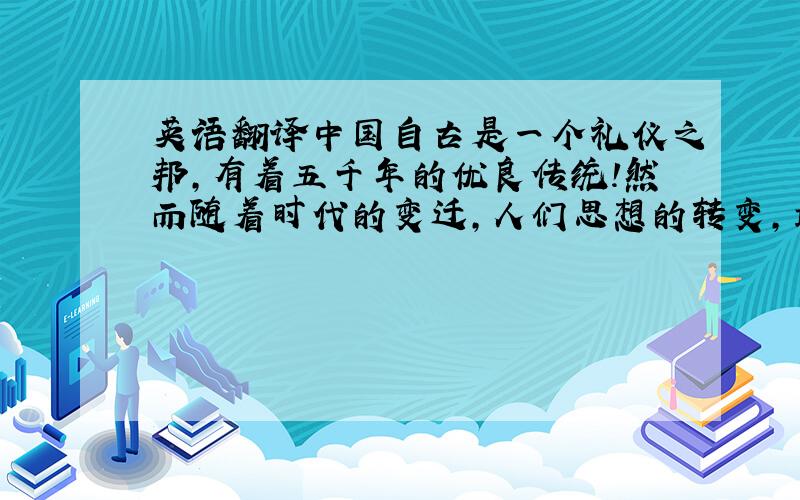 英语翻译中国自古是一个礼仪之邦,有着五千年的优良传统!然而随着时代的变迁,人们思想的转变,最传统,最古老的一个礼仪已经渐