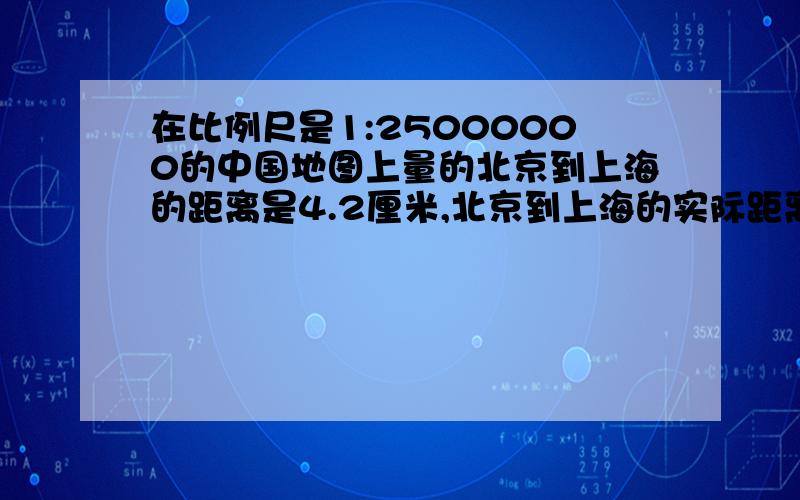 在比例尺是1:25000000的中国地图上量的北京到上海的距离是4.2厘米,北京到上海的实际距离大约是多少千米?