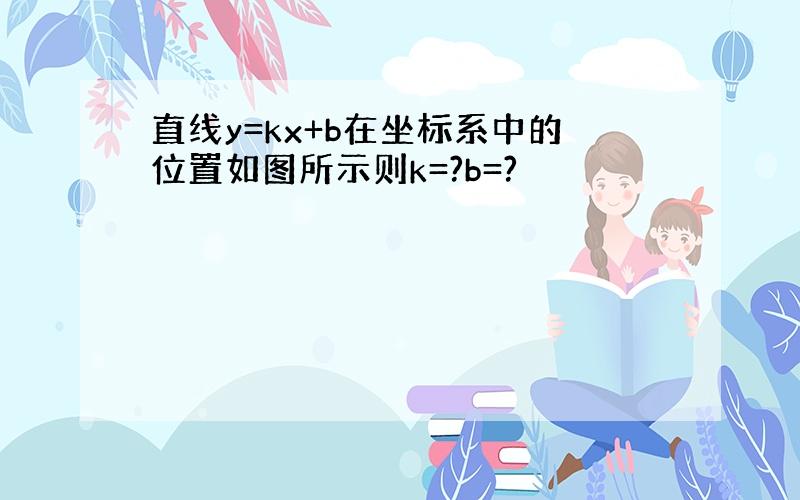 直线y=kx+b在坐标系中的位置如图所示则k=?b=?