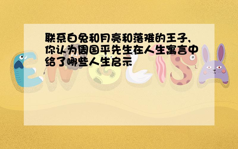 联系白兔和月亮和落难的王子,你认为周国平先生在人生寓言中给了哪些人生启示