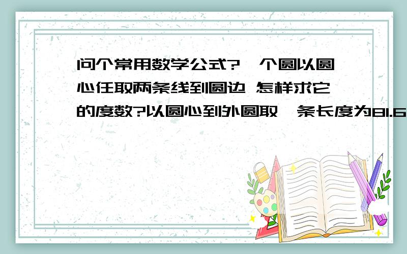 问个常用数学公式?一个圆以圆心任取两条线到圆边 怎样求它的度数?以圆心到外圆取一条长度为81.6的弧 怎么求圆心到两边的