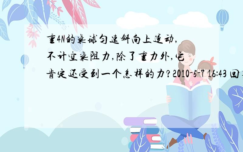 重4N的气球匀速斜向上运动,不计空气阻力,除了重力外,它肯定还受到一个怎样的力?2010-5-7 16:43 回复