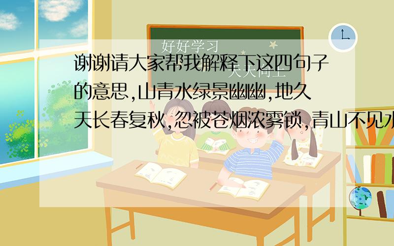 谢谢请大家帮我解释下这四句子的意思,山青水绿景幽幽,地久天长春复秋,忽被苍烟浓雾锁,青山不见水空流.