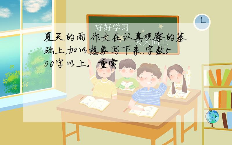 夏天的雨 作文在认真观察的基础上，加以想象写下来，字数500字以上。重赏