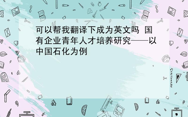 可以帮我翻译下成为英文吗 国有企业青年人才培养研究——以中国石化为例