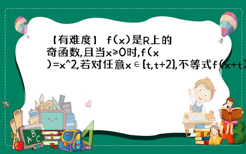 【有难度】 f(x)是R上的奇函数,且当x≥0时,f(x)=x^2,若对任意x∈[t,t+2],不等式f(x+t)≥2f