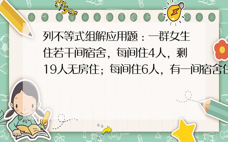 列不等式组解应用题：一群女生住若干间宿舍，每间住4人，剩19人无房住；每间住6人，有一间宿舍住不满，可能有多少间宿舍，多