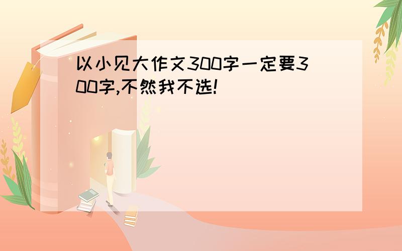 以小见大作文300字一定要300字,不然我不选!