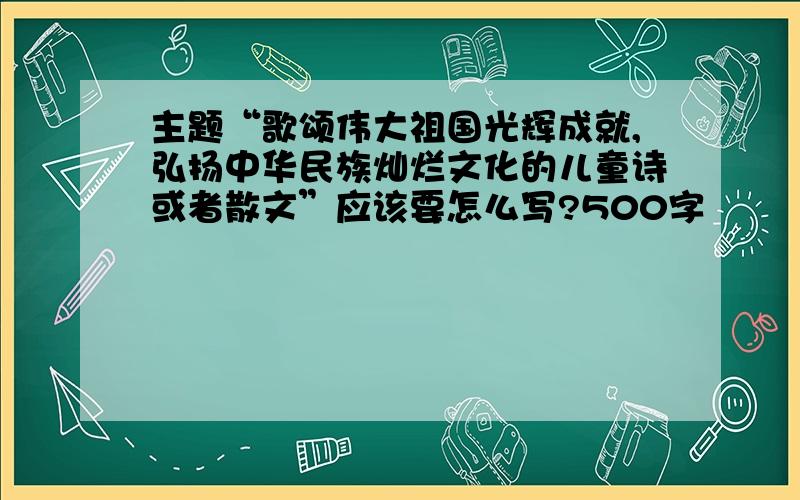 主题“歌颂伟大祖国光辉成就,弘扬中华民族灿烂文化的儿童诗或者散文”应该要怎么写?500字