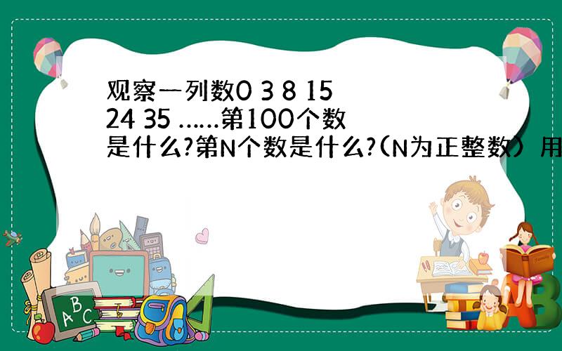 观察一列数0 3 8 15 24 35 ……第100个数是什么?第N个数是什么?(N为正整数）用含N的式子表示出来.