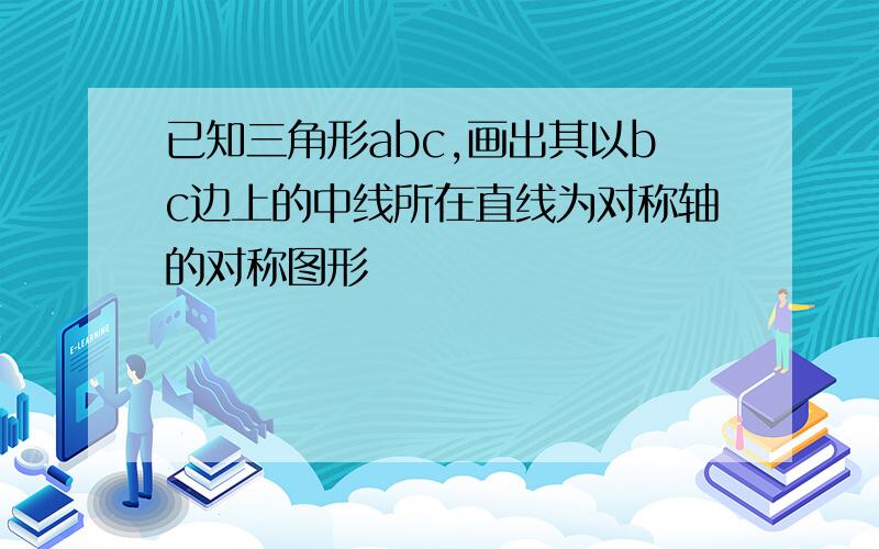 已知三角形abc,画出其以bc边上的中线所在直线为对称轴的对称图形