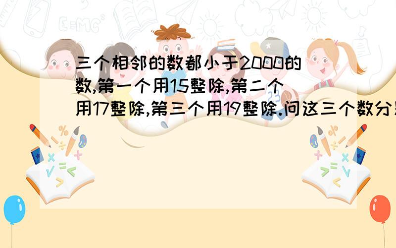 三个相邻的数都小于2000的数,第一个用15整除,第二个用17整除,第三个用19整除.问这三个数分别是多少?