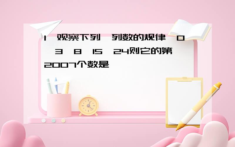 1、观察下列一列数的规律,0,3,8,15,24则它的第2007个数是——